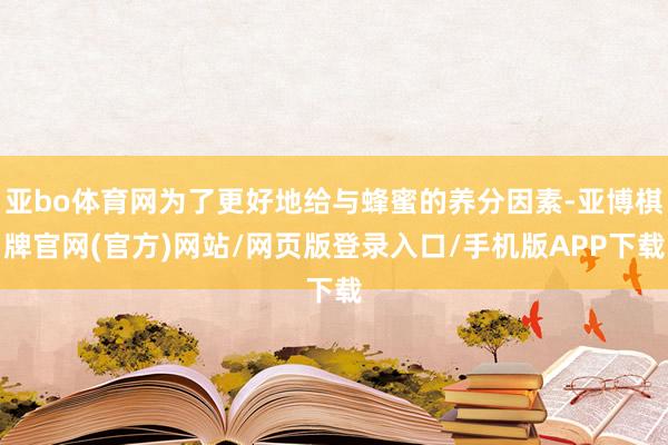 亚bo体育网为了更好地给与蜂蜜的养分因素-亚博棋牌官网(官方)网站/网页版登录入口/手机版APP下载