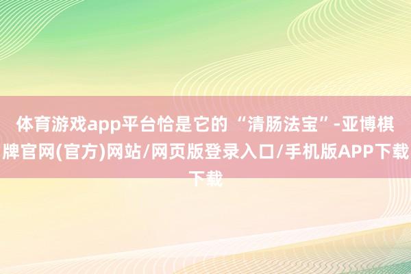 体育游戏app平台恰是它的 “清肠法宝”-亚博棋牌官网(官方)网站/网页版登录入口/手机版APP下载