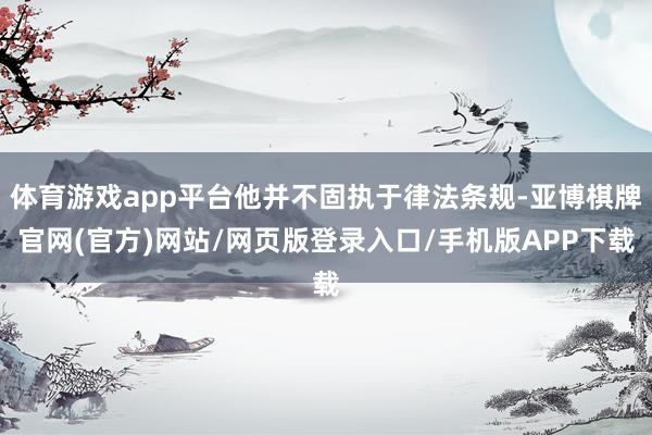 体育游戏app平台他并不固执于律法条规-亚博棋牌官网(官方)网站/网页版登录入口/手机版APP下载