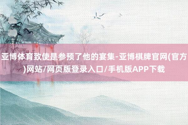 亚博体育致使是参预了他的宴集-亚博棋牌官网(官方)网站/网页版登录入口/手机版APP下载