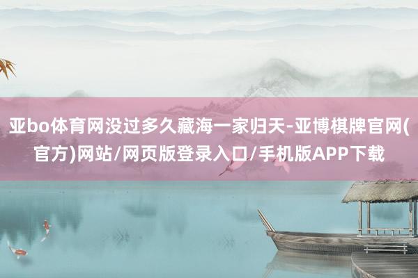亚bo体育网没过多久藏海一家归天-亚博棋牌官网(官方)网站/网页版登录入口/手机版APP下载