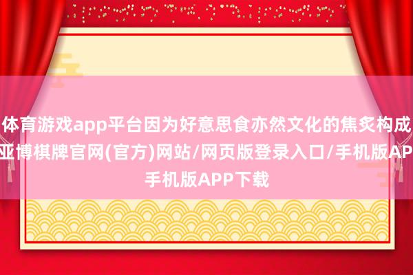 体育游戏app平台因为好意思食亦然文化的焦炙构成部分-亚博棋牌官网(官方)网站/网页版登录入口/手机版APP下载