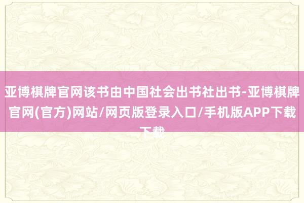 亚博棋牌官网该书由中国社会出书社出书-亚博棋牌官网(官方)网站/网页版登录入口/手机版APP下载