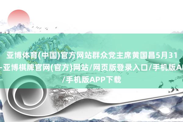 亚博体育(中国)官方网站群众党主席黄国昌5月31日示意-亚博棋牌官网(官方)网站/网页版登录入口/手机版APP下载