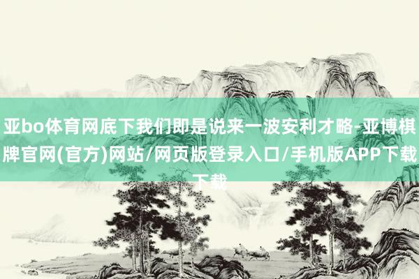 亚bo体育网底下我们即是说来一波安利才略-亚博棋牌官网(官方)网站/网页版登录入口/手机版APP下载