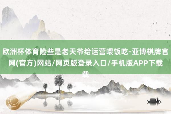 欧洲杯体育险些是老天爷给运营喂饭吃-亚博棋牌官网(官方)网站/网页版登录入口/手机版APP下载