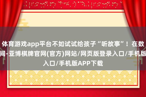 体育游戏app平台不如试试给孩子“听故事”！在数字信息期间-亚博棋牌官网(官方)网站/网页版登录入口/手机版APP下载