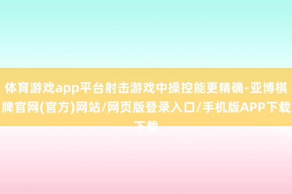 体育游戏app平台射击游戏中操控能更精确-亚博棋牌官网(官方)网站/网页版登录入口/手机版APP下载