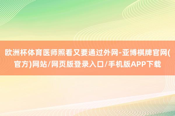 欧洲杯体育医师照看又要通过外网-亚博棋牌官网(官方)网站/网页版登录入口/手机版APP下载