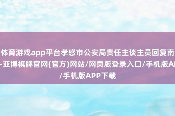 体育游戏app平台孝感市公安局责任主谈主员回复南皆记者-亚博棋牌官网(官方)网站/网页版登录入口/手机版APP下载