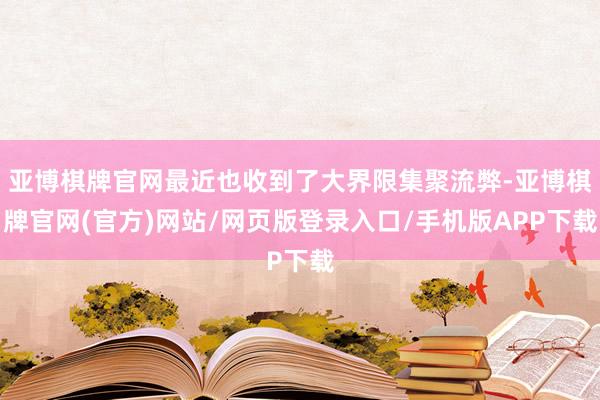 亚博棋牌官网最近也收到了大界限集聚流弊-亚博棋牌官网(官方)网站/网页版登录入口/手机版APP下载