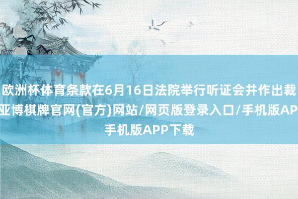 欧洲杯体育条款在6月16日法院举行听证会并作出裁定前-亚博棋牌官网(官方)网站/网页版登录入口/手机版APP下载