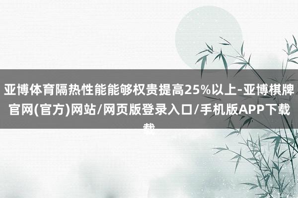 亚博体育隔热性能能够权贵提高25%以上-亚博棋牌官网(官方)网站/网页版登录入口/手机版APP下载