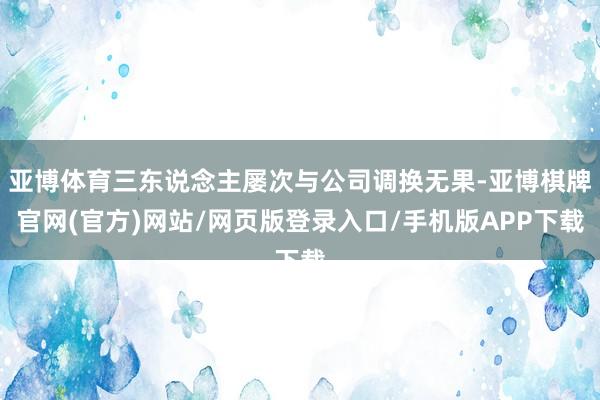 亚博体育三东说念主屡次与公司调换无果-亚博棋牌官网(官方)网站/网页版登录入口/手机版APP下载