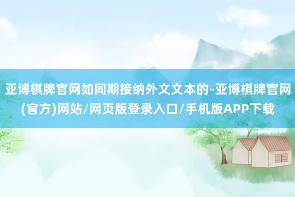 亚博棋牌官网如同期接纳外文文本的-亚博棋牌官网(官方)网站/网页版登录入口/手机版APP下载