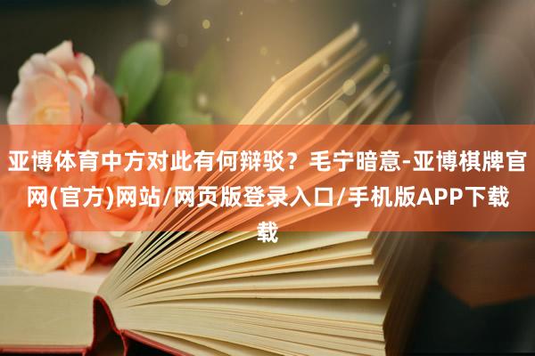 亚博体育中方对此有何辩驳？毛宁暗意-亚博棋牌官网(官方)网站/网页版登录入口/手机版APP下载