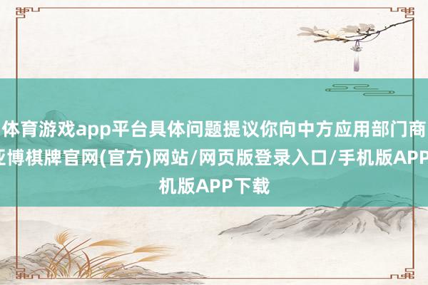 体育游戏app平台具体问题提议你向中方应用部门商榷-亚博棋牌官网(官方)网站/网页版登录入口/手机版APP下载
