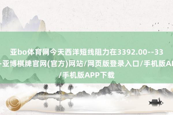 亚bo体育网今天西洋短线阻力在3392.00--3393.00-亚博棋牌官网(官方)网站/网页版登录入口/手机版APP下载