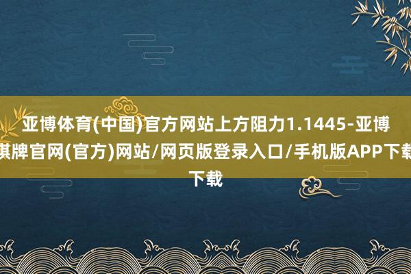 亚博体育(中国)官方网站上方阻力1.1445-亚博棋牌官网(官方)网站/网页版登录入口/手机版APP下载