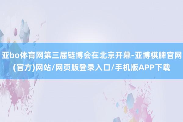 亚bo体育网第三届链博会在北京开幕-亚博棋牌官网(官方)网站/网页版登录入口/手机版APP下载