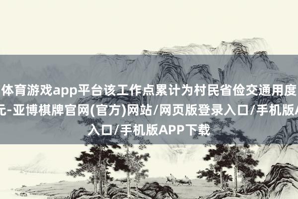 体育游戏app平台该工作点累计为村民省俭交通用度超18万元-亚博棋牌官网(官方)网站/网页版登录入口/手机版APP下载