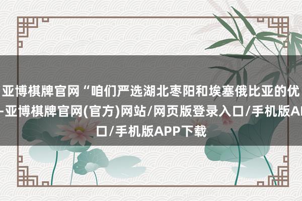 亚博棋牌官网“咱们严选湖北枣阳和埃塞俄比亚的优质芝麻-亚博棋牌官网(官方)网站/网页版登录入口/手机版APP下载