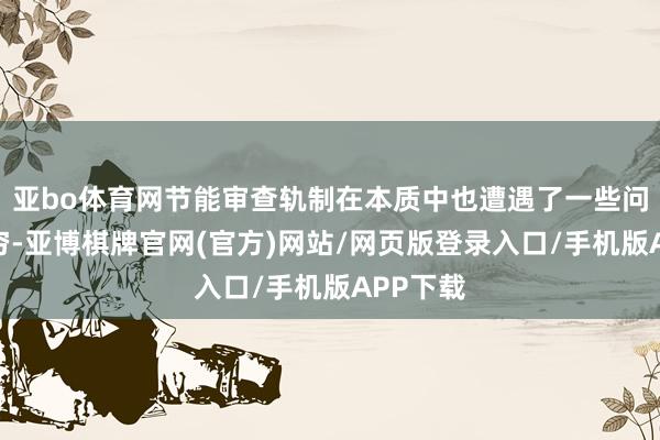 亚bo体育网节能审查轨制在本质中也遭遇了一些问题和贫穷-亚博棋牌官网(官方)网站/网页版登录入口/手机版APP下载