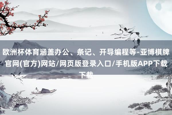 欧洲杯体育涵盖办公、条记、开导编程等-亚博棋牌官网(官方)网站/网页版登录入口/手机版APP下载