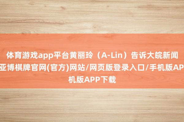 体育游戏app平台黄丽玲（A-Lin）告诉大皖新闻记者-亚博棋牌官网(官方)网站/网页版登录入口/手机版APP下载