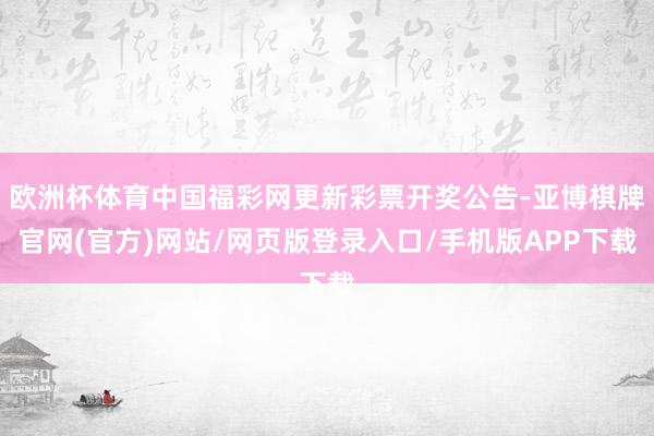 欧洲杯体育中国福彩网更新彩票开奖公告-亚博棋牌官网(官方)网站/网页版登录入口/手机版APP下载