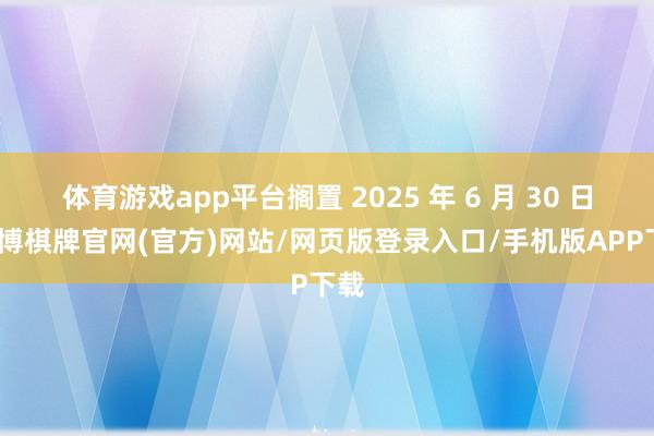 体育游戏app平台搁置 2025 年 6 月 30 日-亚博棋牌官网(官方)网站/网页版登录入口/手机版APP下载