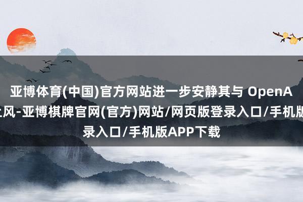 亚博体育(中国)官方网站进一步安静其与 OpenAI 的竞争上风-亚博棋牌官网(官方)网站/网页版登录入口/手机版APP下载