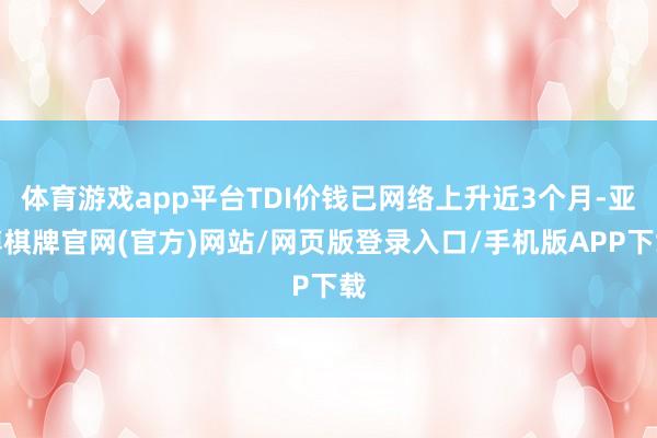 体育游戏app平台TDI价钱已网络上升近3个月-亚博棋牌官网(官方)网站/网页版登录入口/手机版APP下载