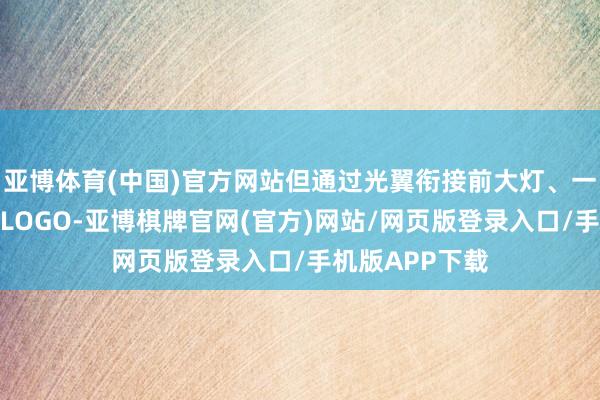 亚博体育(中国)官方网站但通过光翼衔接前大灯、一局面纯平发光LOGO-亚博棋牌官网(官方)网站/网页版登录入口/手机版APP下载