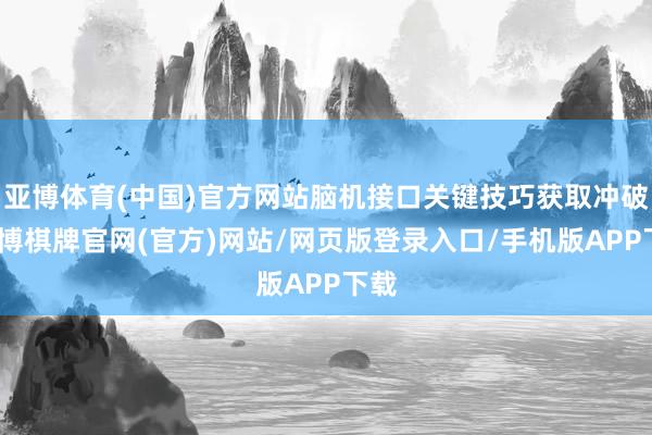 亚博体育(中国)官方网站脑机接口关键技巧获取冲破-亚博棋牌官网(官方)网站/网页版登录入口/手机版APP下载
