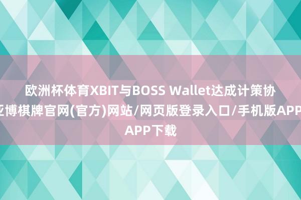 欧洲杯体育XBIT与BOSS Wallet达成计策协作-亚博棋牌官网(官方)网站/网页版登录入口/手机版APP下载