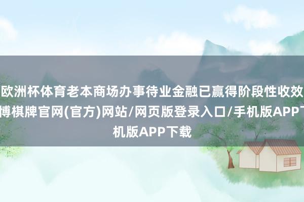 欧洲杯体育老本商场办事待业金融已赢得阶段性收效-亚博棋牌官网(官方)网站/网页版登录入口/手机版APP下载