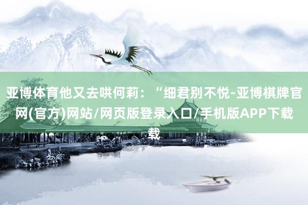 亚博体育他又去哄何莉：“细君别不悦-亚博棋牌官网(官方)网站/网页版登录入口/手机版APP下载