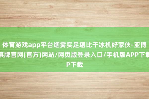 体育游戏app平台烟雾实足堪比干冰机好家伙-亚博棋牌官网(官方)网站/网页版登录入口/手机版APP下载