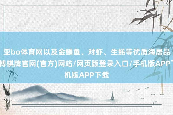亚bo体育网以及金鲳鱼、对虾、生蚝等优质海居品-亚博棋牌官网(官方)网站/网页版登录入口/手机版APP下载