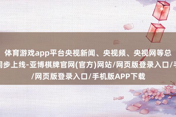 体育游戏app平台央视新闻、央视频、央视网等总台新媒体平台同步上线-亚博棋牌官网(官方)网站/网页版登录入口/手机版APP下载