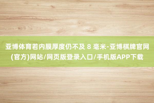 亚博体育若内膜厚度仍不及 8 毫米-亚博棋牌官网(官方)网站/网页版登录入口/手机版APP下载
