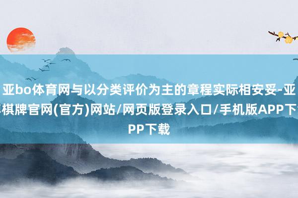 亚bo体育网与以分类评价为主的章程实际相安妥-亚博棋牌官网(官方)网站/网页版登录入口/手机版APP下载