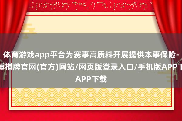 体育游戏app平台为赛事高质料开展提供本事保险-亚博棋牌官网(官方)网站/网页版登录入口/手机版APP下载