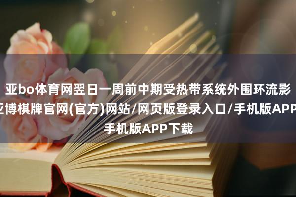 亚bo体育网翌日一周前中期受热带系统外围环流影响-亚博棋牌官网(官方)网站/网页版登录入口/手机版APP下载