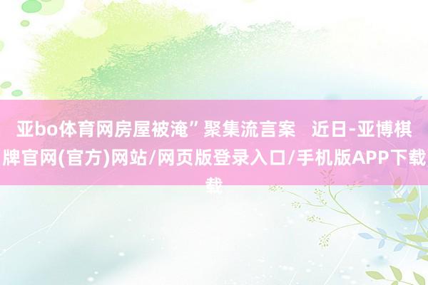 亚bo体育网房屋被淹”聚集流言案   近日-亚博棋牌官网(官方)网站/网页版登录入口/手机版APP下载