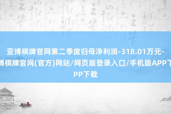 亚博棋牌官网第二季度归母净利润-318.01万元-亚博棋牌官网(官方)网站/网页版登录入口/手机版APP下载