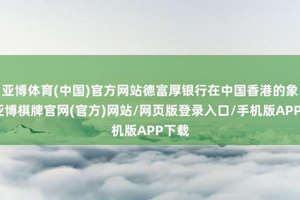 亚博体育(中国)官方网站德富厚银行在中国香港的象征-亚博棋牌官网(官方)网站/网页版登录入口/手机版APP下载