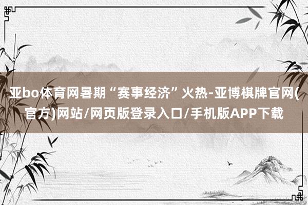 亚bo体育网暑期“赛事经济”火热-亚博棋牌官网(官方)网站/网页版登录入口/手机版APP下载
