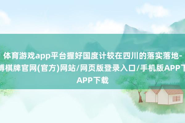 体育游戏app平台握好国度计较在四川的落实落地-亚博棋牌官网(官方)网站/网页版登录入口/手机版APP下载